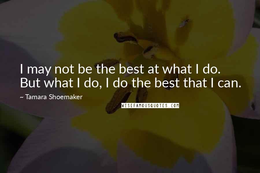 Tamara Shoemaker Quotes: I may not be the best at what I do. But what I do, I do the best that I can.