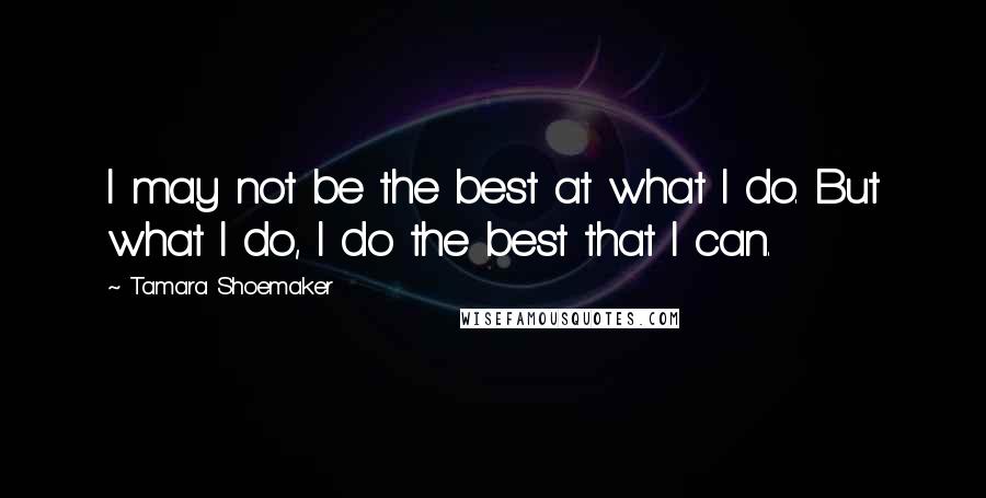 Tamara Shoemaker Quotes: I may not be the best at what I do. But what I do, I do the best that I can.