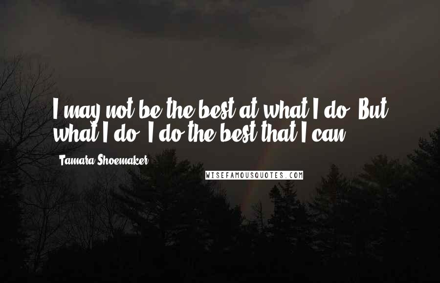 Tamara Shoemaker Quotes: I may not be the best at what I do. But what I do, I do the best that I can.