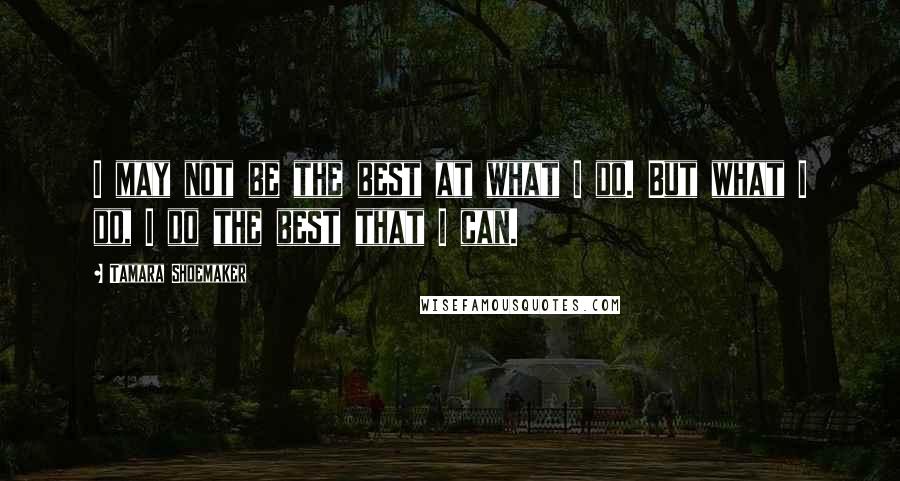 Tamara Shoemaker Quotes: I may not be the best at what I do. But what I do, I do the best that I can.