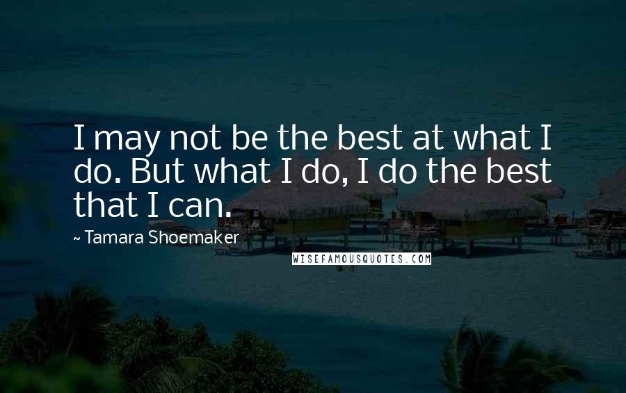 Tamara Shoemaker Quotes: I may not be the best at what I do. But what I do, I do the best that I can.