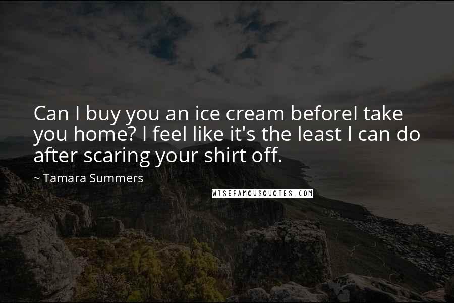 Tamara Summers Quotes: Can I buy you an ice cream beforeI take you home? I feel like it's the least I can do after scaring your shirt off.