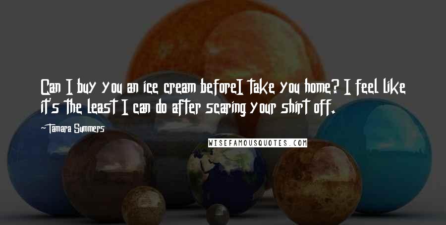 Tamara Summers Quotes: Can I buy you an ice cream beforeI take you home? I feel like it's the least I can do after scaring your shirt off.
