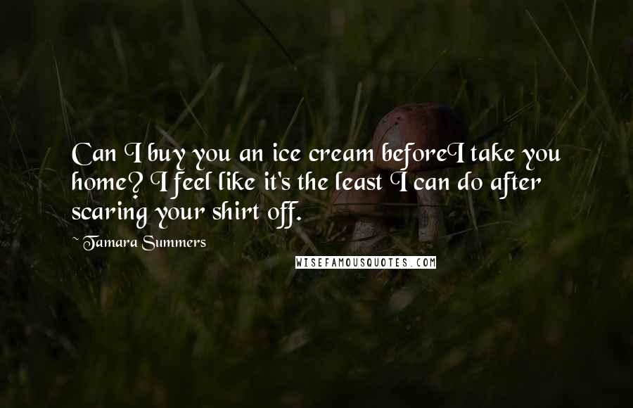 Tamara Summers Quotes: Can I buy you an ice cream beforeI take you home? I feel like it's the least I can do after scaring your shirt off.