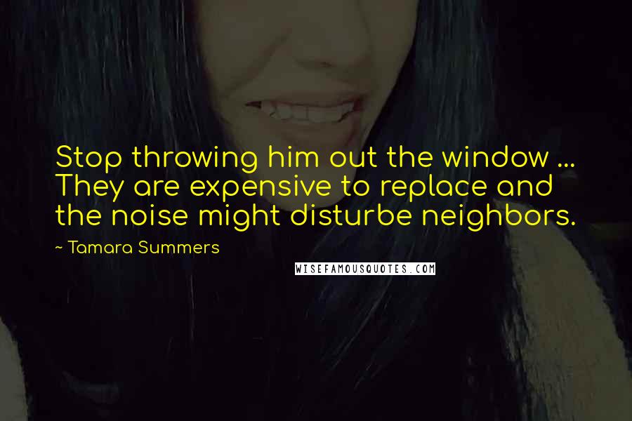 Tamara Summers Quotes: Stop throwing him out the window ... They are expensive to replace and the noise might disturbe neighbors.