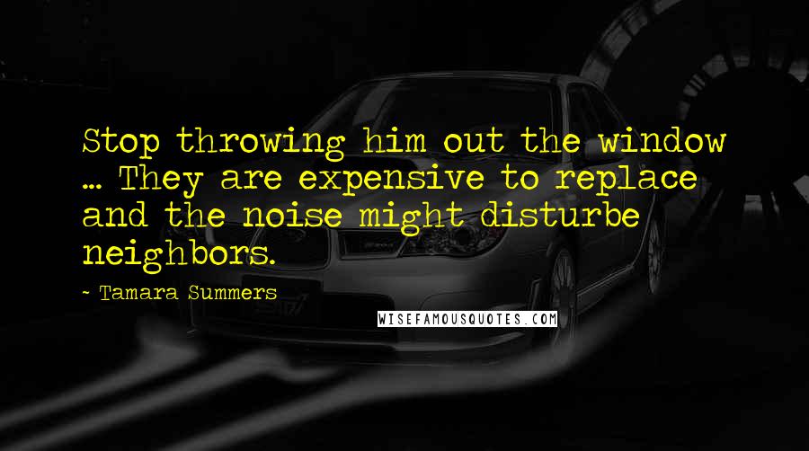 Tamara Summers Quotes: Stop throwing him out the window ... They are expensive to replace and the noise might disturbe neighbors.