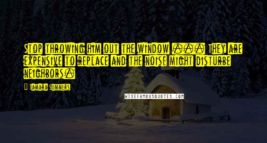 Tamara Summers Quotes: Stop throwing him out the window ... They are expensive to replace and the noise might disturbe neighbors.