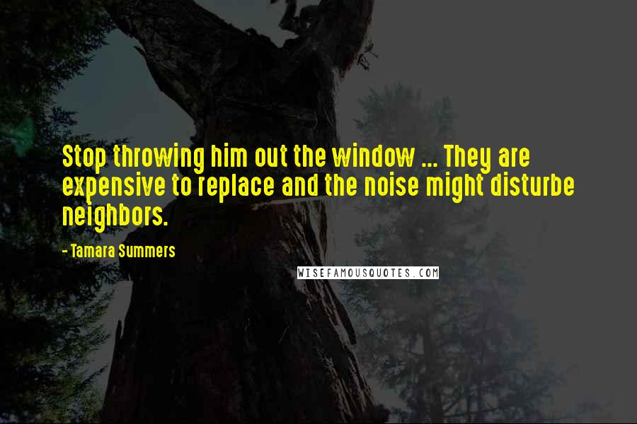 Tamara Summers Quotes: Stop throwing him out the window ... They are expensive to replace and the noise might disturbe neighbors.