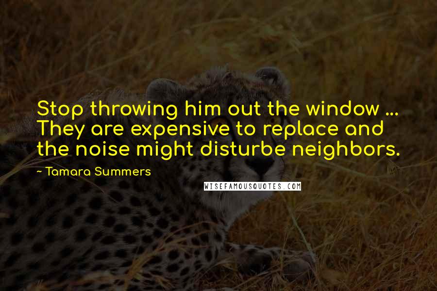 Tamara Summers Quotes: Stop throwing him out the window ... They are expensive to replace and the noise might disturbe neighbors.