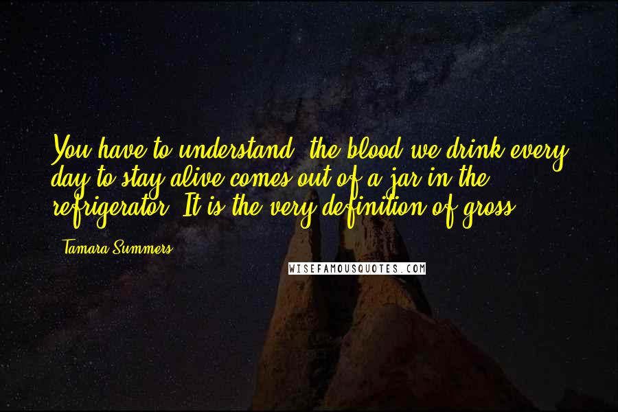 Tamara Summers Quotes: You have to understand, the blood we drink every day to stay alive comes out of a jar in the refrigerator. It is the very definition of gross.
