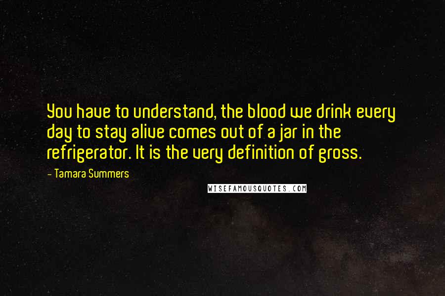 Tamara Summers Quotes: You have to understand, the blood we drink every day to stay alive comes out of a jar in the refrigerator. It is the very definition of gross.