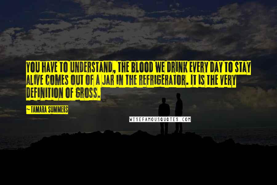 Tamara Summers Quotes: You have to understand, the blood we drink every day to stay alive comes out of a jar in the refrigerator. It is the very definition of gross.