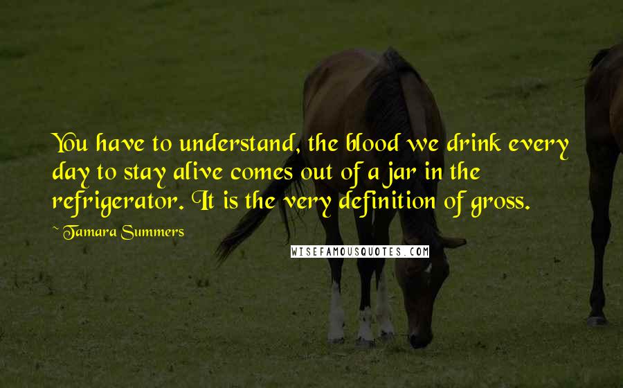 Tamara Summers Quotes: You have to understand, the blood we drink every day to stay alive comes out of a jar in the refrigerator. It is the very definition of gross.