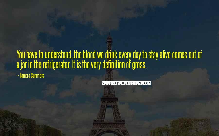 Tamara Summers Quotes: You have to understand, the blood we drink every day to stay alive comes out of a jar in the refrigerator. It is the very definition of gross.