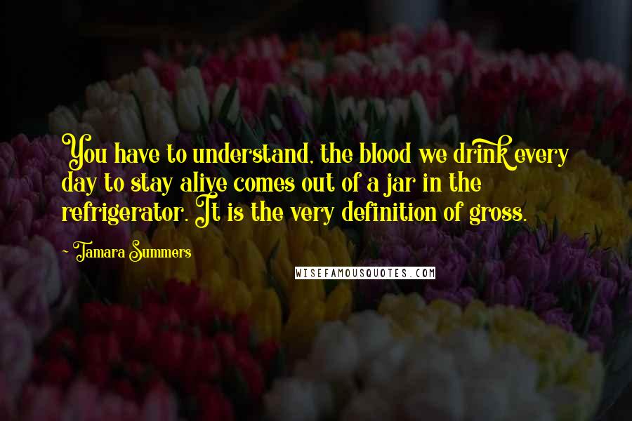 Tamara Summers Quotes: You have to understand, the blood we drink every day to stay alive comes out of a jar in the refrigerator. It is the very definition of gross.