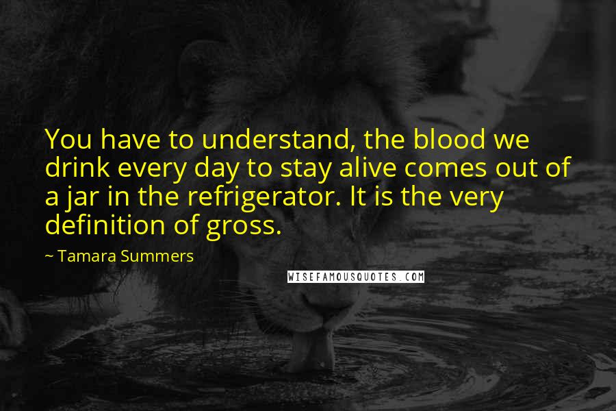 Tamara Summers Quotes: You have to understand, the blood we drink every day to stay alive comes out of a jar in the refrigerator. It is the very definition of gross.