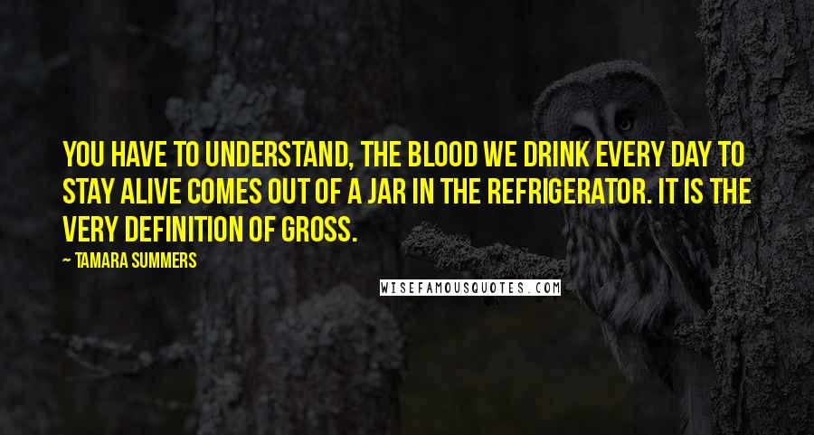 Tamara Summers Quotes: You have to understand, the blood we drink every day to stay alive comes out of a jar in the refrigerator. It is the very definition of gross.