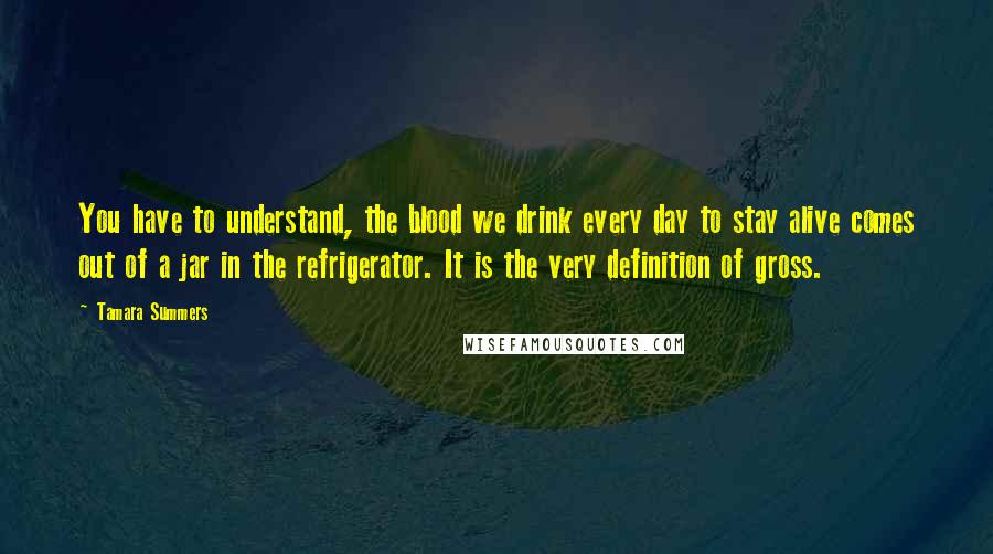 Tamara Summers Quotes: You have to understand, the blood we drink every day to stay alive comes out of a jar in the refrigerator. It is the very definition of gross.