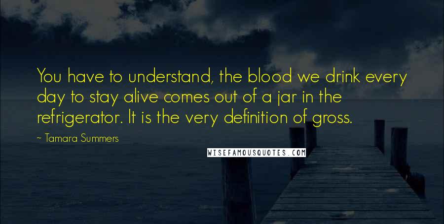 Tamara Summers Quotes: You have to understand, the blood we drink every day to stay alive comes out of a jar in the refrigerator. It is the very definition of gross.