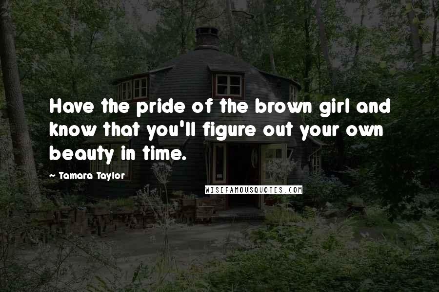 Tamara Taylor Quotes: Have the pride of the brown girl and know that you'll figure out your own beauty in time.