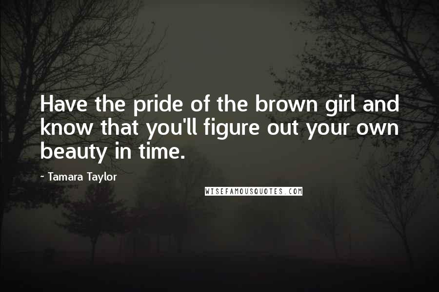 Tamara Taylor Quotes: Have the pride of the brown girl and know that you'll figure out your own beauty in time.