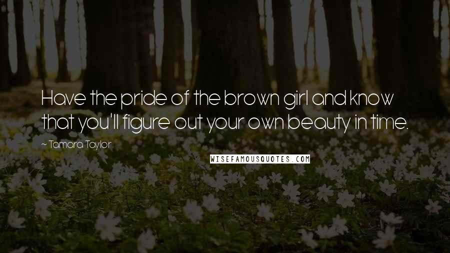 Tamara Taylor Quotes: Have the pride of the brown girl and know that you'll figure out your own beauty in time.