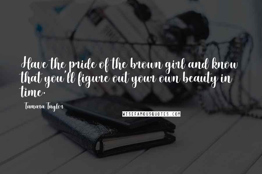 Tamara Taylor Quotes: Have the pride of the brown girl and know that you'll figure out your own beauty in time.