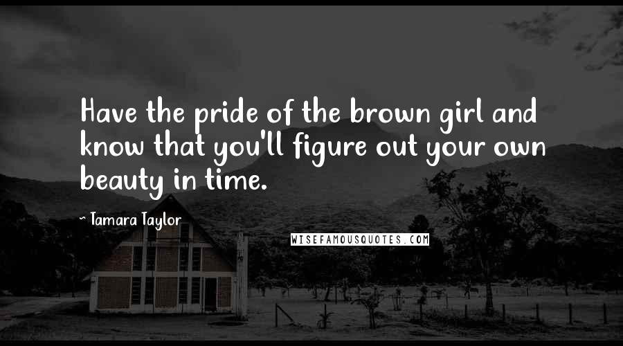 Tamara Taylor Quotes: Have the pride of the brown girl and know that you'll figure out your own beauty in time.