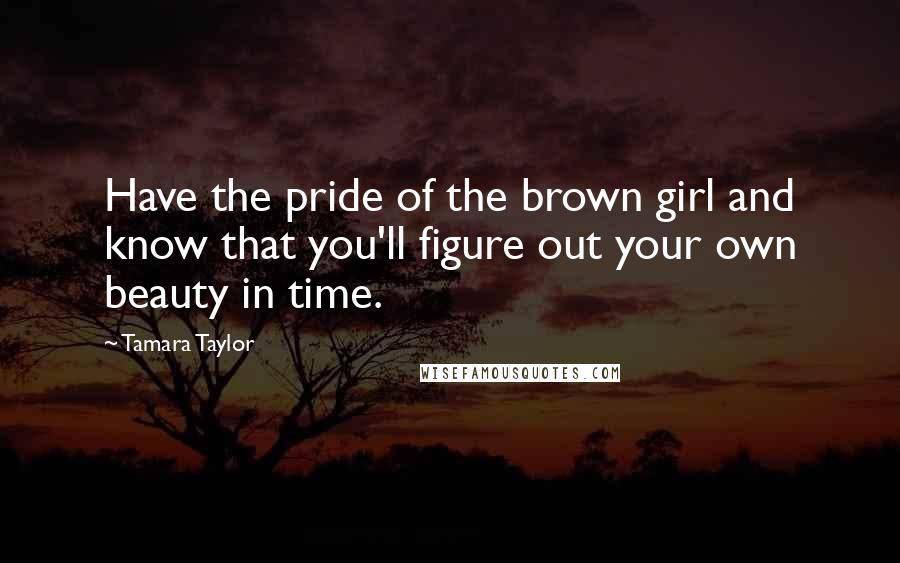 Tamara Taylor Quotes: Have the pride of the brown girl and know that you'll figure out your own beauty in time.