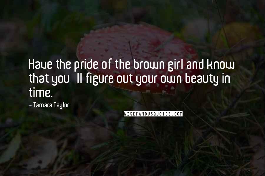 Tamara Taylor Quotes: Have the pride of the brown girl and know that you'll figure out your own beauty in time.