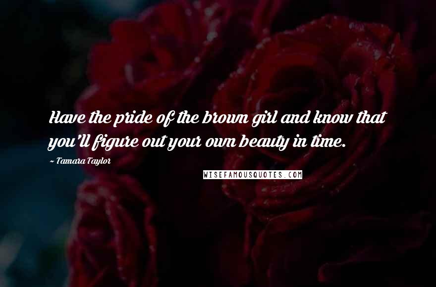 Tamara Taylor Quotes: Have the pride of the brown girl and know that you'll figure out your own beauty in time.