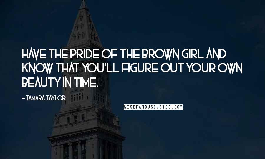 Tamara Taylor Quotes: Have the pride of the brown girl and know that you'll figure out your own beauty in time.