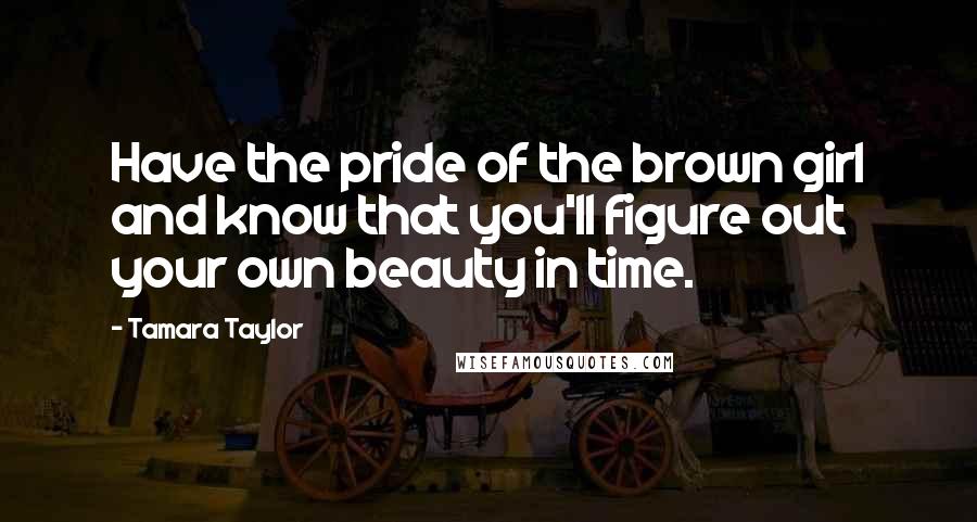 Tamara Taylor Quotes: Have the pride of the brown girl and know that you'll figure out your own beauty in time.