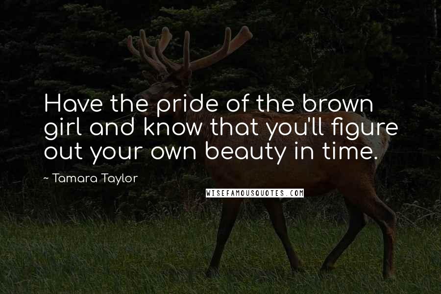 Tamara Taylor Quotes: Have the pride of the brown girl and know that you'll figure out your own beauty in time.