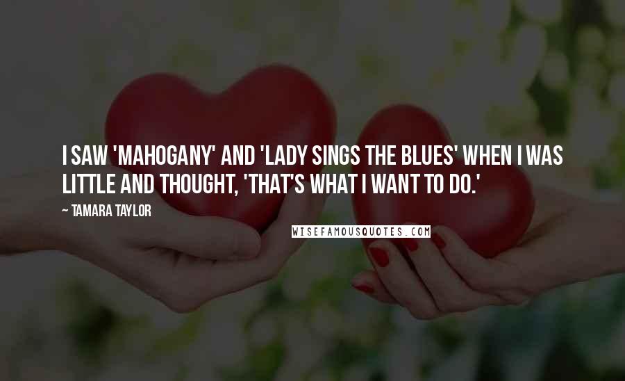 Tamara Taylor Quotes: I saw 'Mahogany' and 'Lady Sings the Blues' when I was little and thought, 'That's what I want to do.'