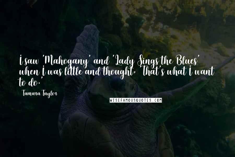 Tamara Taylor Quotes: I saw 'Mahogany' and 'Lady Sings the Blues' when I was little and thought, 'That's what I want to do.'