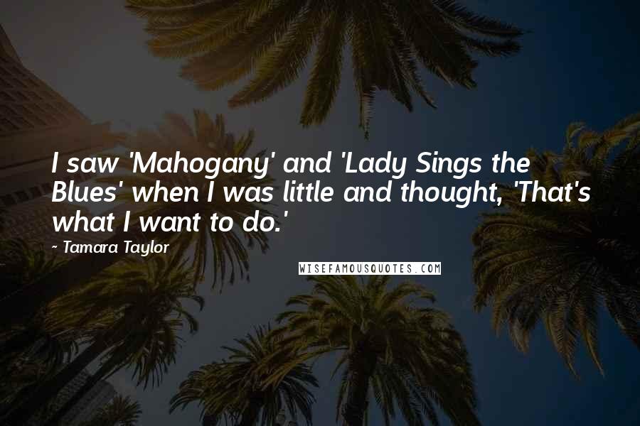 Tamara Taylor Quotes: I saw 'Mahogany' and 'Lady Sings the Blues' when I was little and thought, 'That's what I want to do.'