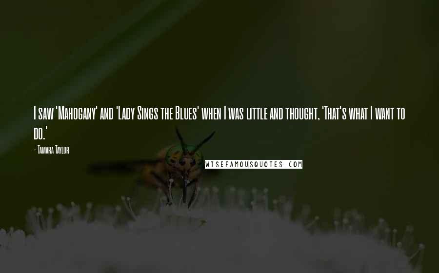 Tamara Taylor Quotes: I saw 'Mahogany' and 'Lady Sings the Blues' when I was little and thought, 'That's what I want to do.'