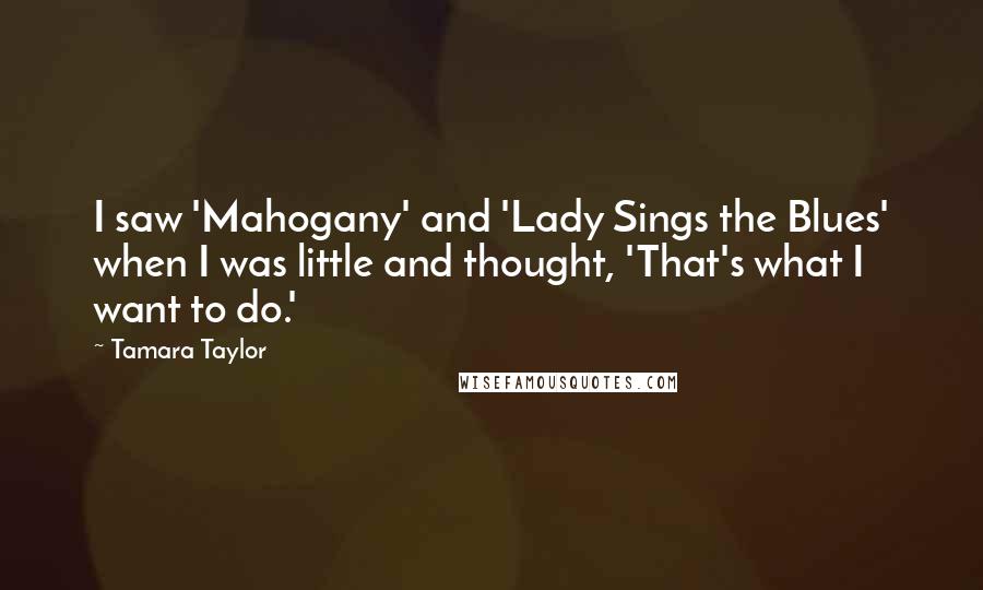 Tamara Taylor Quotes: I saw 'Mahogany' and 'Lady Sings the Blues' when I was little and thought, 'That's what I want to do.'