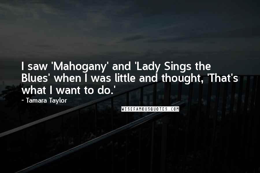 Tamara Taylor Quotes: I saw 'Mahogany' and 'Lady Sings the Blues' when I was little and thought, 'That's what I want to do.'