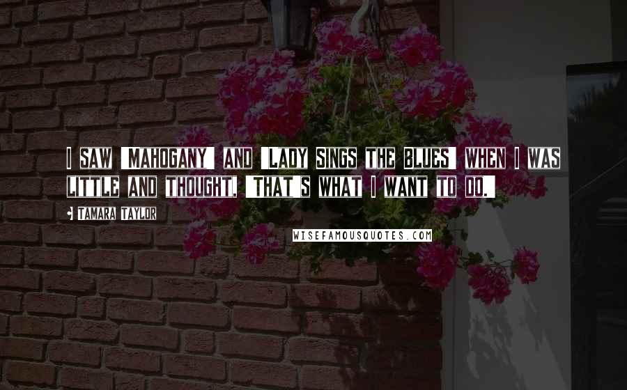 Tamara Taylor Quotes: I saw 'Mahogany' and 'Lady Sings the Blues' when I was little and thought, 'That's what I want to do.'