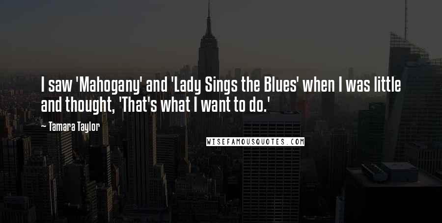 Tamara Taylor Quotes: I saw 'Mahogany' and 'Lady Sings the Blues' when I was little and thought, 'That's what I want to do.'