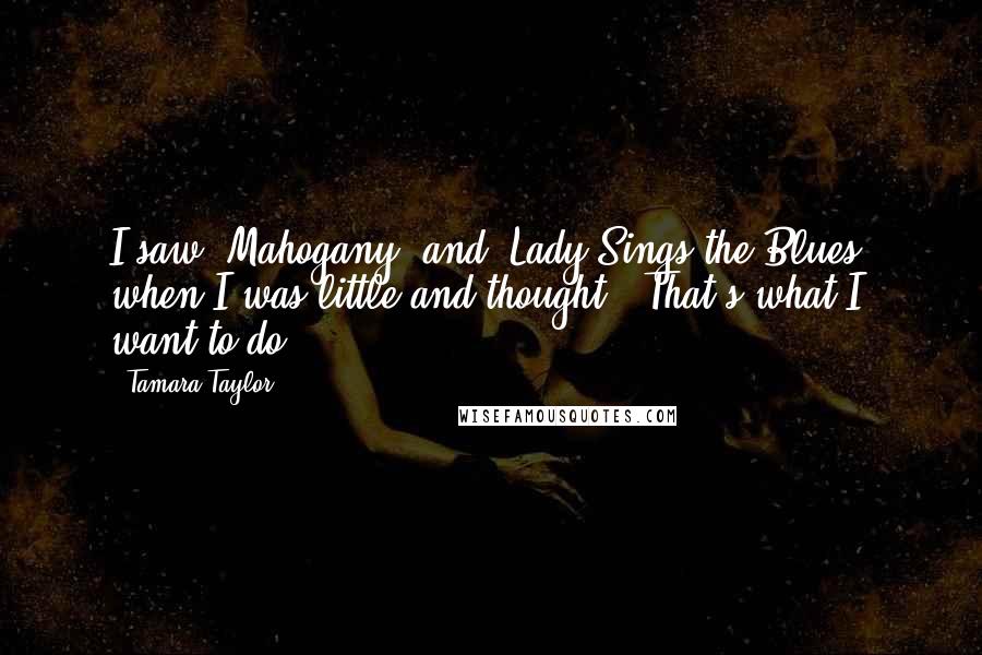 Tamara Taylor Quotes: I saw 'Mahogany' and 'Lady Sings the Blues' when I was little and thought, 'That's what I want to do.'