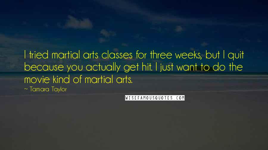 Tamara Taylor Quotes: I tried martial arts classes for three weeks, but I quit because you actually get hit. I just want to do the movie kind of martial arts.