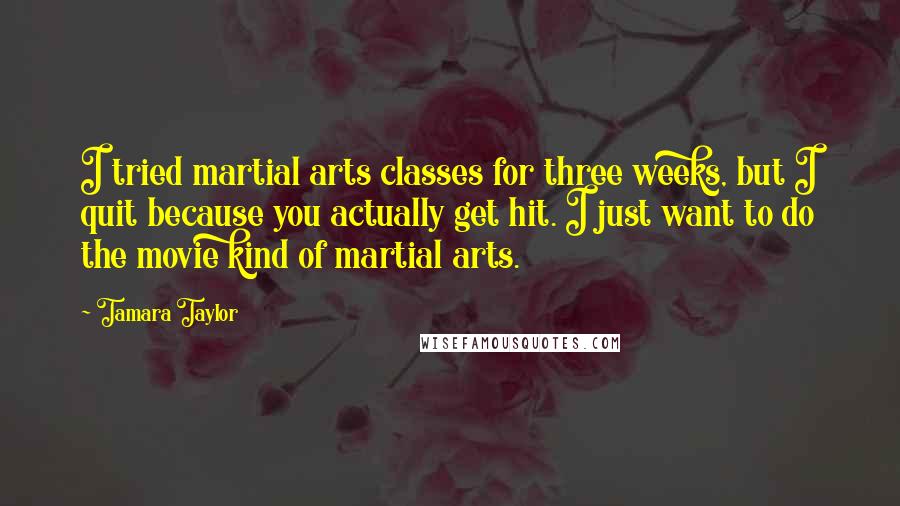 Tamara Taylor Quotes: I tried martial arts classes for three weeks, but I quit because you actually get hit. I just want to do the movie kind of martial arts.