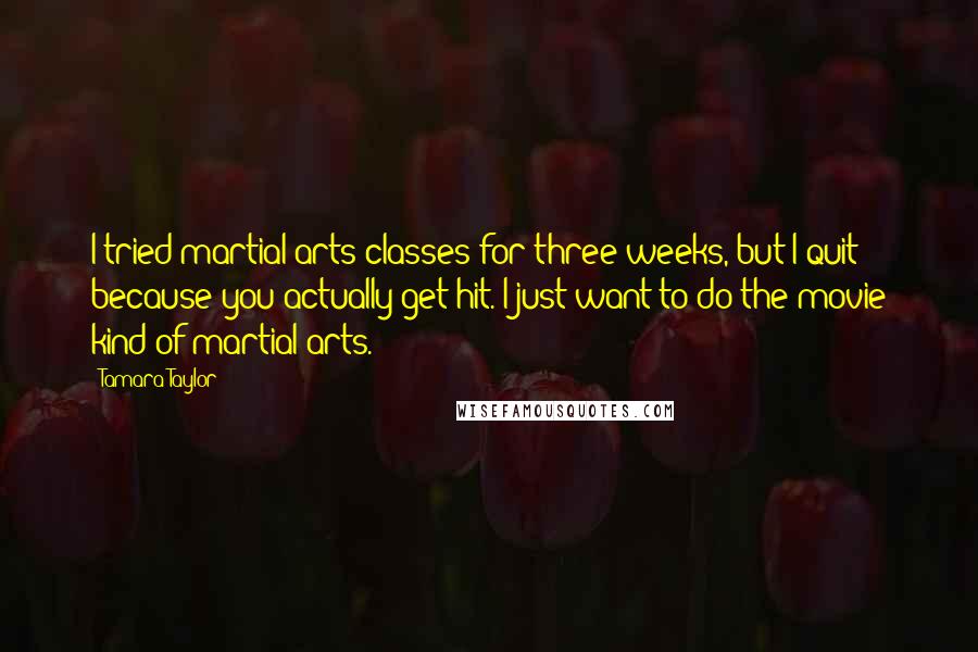 Tamara Taylor Quotes: I tried martial arts classes for three weeks, but I quit because you actually get hit. I just want to do the movie kind of martial arts.