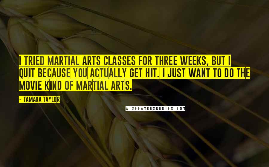 Tamara Taylor Quotes: I tried martial arts classes for three weeks, but I quit because you actually get hit. I just want to do the movie kind of martial arts.