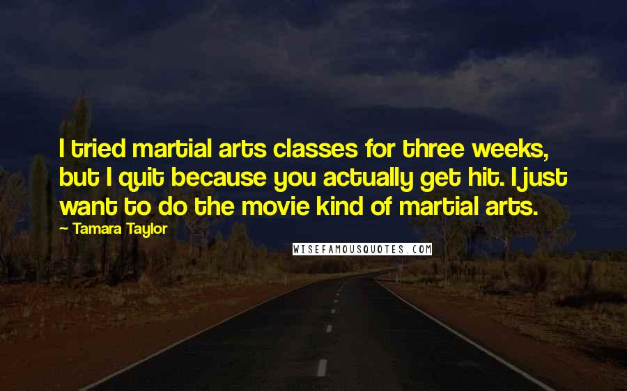 Tamara Taylor Quotes: I tried martial arts classes for three weeks, but I quit because you actually get hit. I just want to do the movie kind of martial arts.