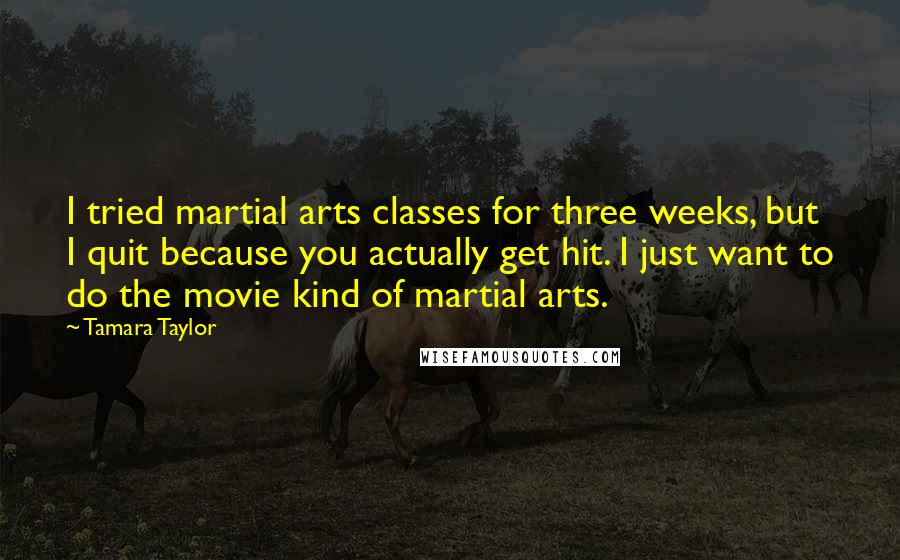 Tamara Taylor Quotes: I tried martial arts classes for three weeks, but I quit because you actually get hit. I just want to do the movie kind of martial arts.