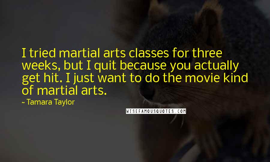 Tamara Taylor Quotes: I tried martial arts classes for three weeks, but I quit because you actually get hit. I just want to do the movie kind of martial arts.